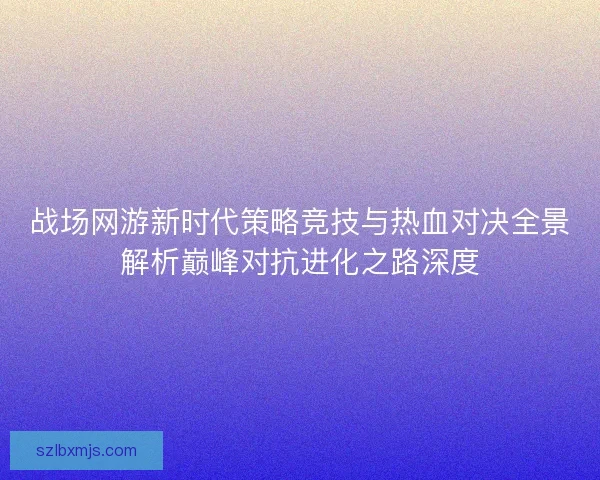 战场网游新时代策略竞技与热血对决全景解析巅峰对抗进化之路深度