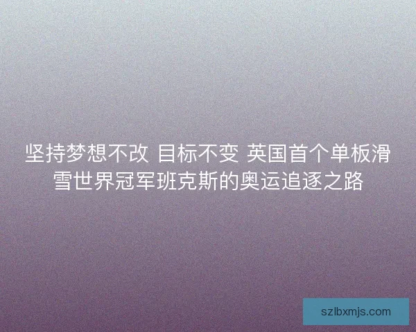 坚持梦想不改 目标不变 英国首个单板滑雪世界冠军班克斯的奥运追逐之路