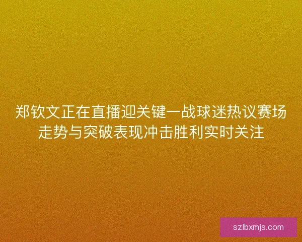 郑钦文正在直播迎关键一战球迷热议赛场走势与突破表现冲击胜利实时关注