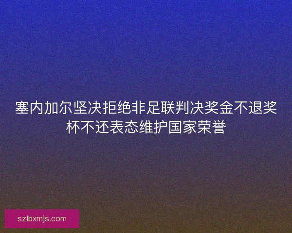 塞内加尔坚决拒绝非足联判决奖金不退奖杯不还表态维护国家荣誉