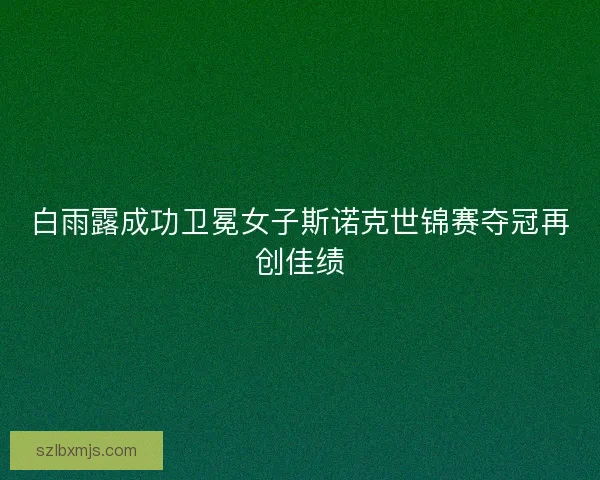 白雨露成功卫冕女子斯诺克世锦赛夺冠再创佳绩