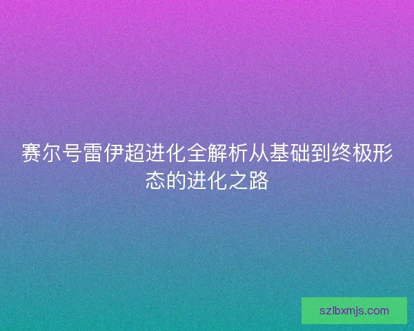 赛尔号雷伊超进化全解析从基础到终极形态的进化之路