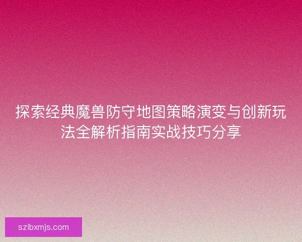 探索经典魔兽防守地图策略演变与创新玩法全解析指南实战技巧分享
