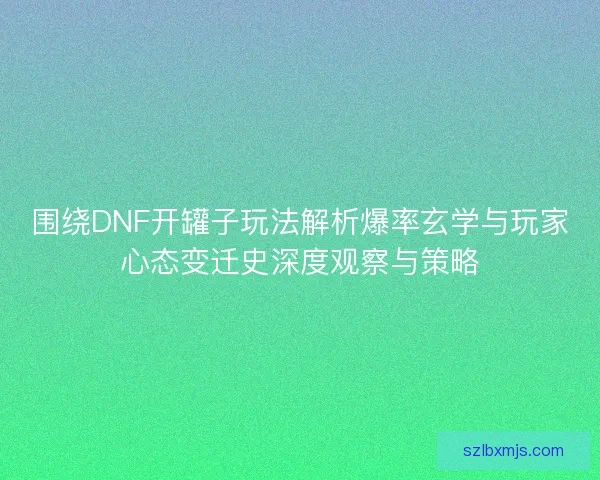 围绕DNF开罐子玩法解析爆率玄学与玩家心态变迁史深度观察与策略