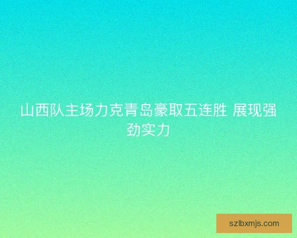 山西队主场力克青岛豪取五连胜 展现强劲实力