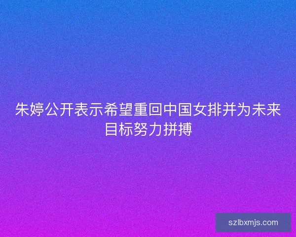 朱婷公开表示希望重回中国女排并为未来目标努力拼搏