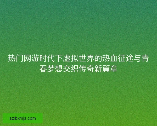 热门网游时代下虚拟世界的热血征途与青春梦想交织传奇新篇章