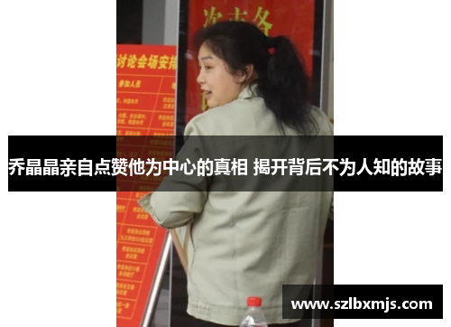 乔晶晶亲自点赞他为中心的真相 揭开背后不为人知的故事